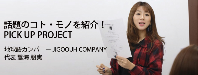 話題のコト・モノを紹介！ PICK UP PROJECT 地球語カンパニー JIGOOUH COMPANY