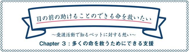 目の前の助けることのできる命を救いたい ～愛護活動で知るペットに対する想い～