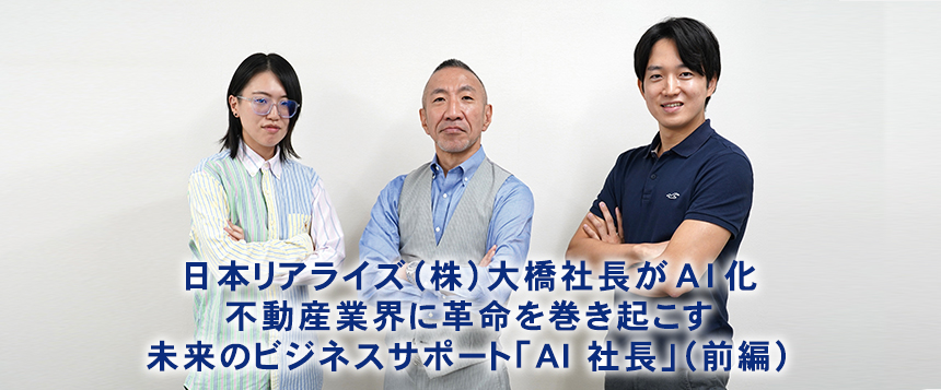 日本リアライズ（株）大橋社長がAI化 不動産業界に革命を巻き起こす 未来のビジネスサポート「AI社長」（前編）