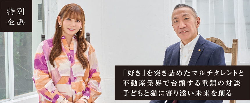 「好き」を突き詰めたマルチタレントと 不動産業界で台頭する重鎮の対談 子どもと猫に寄り添い未来を創る