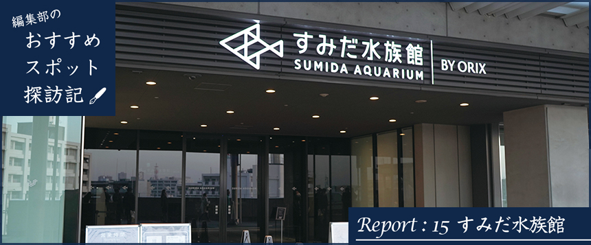 編集部のおすすめスポット探訪記　Report：15 すみだ水族館