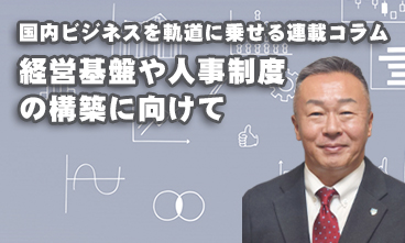 国内ビジネスを軌道に乗せる連載コラム 　経営基盤や人事制度の構築に向けて.1
